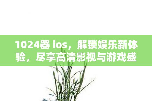 1024器 ios,解锁娱乐新体验,尽享高清影视与游戏盛宴 1024器 ios,解锁娱乐新体验,尽享高清影视与游戏盛宴