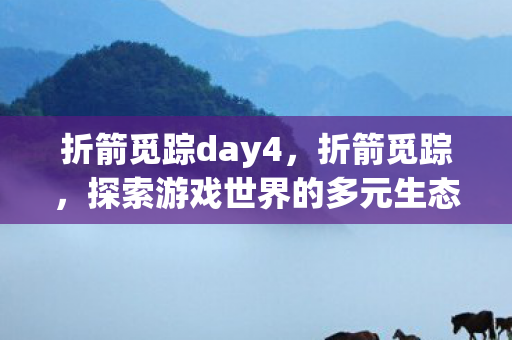 折箭觅踪day4,折箭觅踪,探索游戏世界的多元生态 折箭觅踪day4,折箭觅踪,探索游戏世界的多元生态