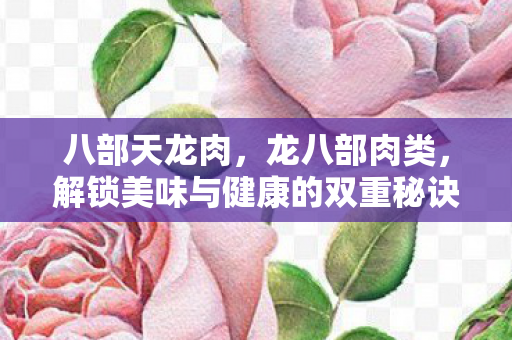 八部天龙肉,龙八部肉类,解锁美味与健康的双重秘诀 八部天龙肉,龙八部肉类,解锁美味与健康的双重秘诀