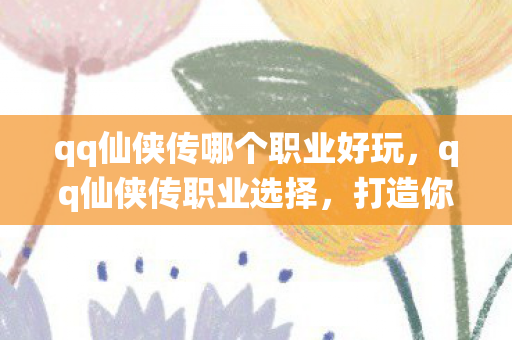 qq仙侠传哪个职业好玩,qq仙侠传职业选择,打造你的专属仙侠之旅 qq仙侠传哪个职业好玩,qq仙侠传职业选择,打造你的专属仙侠之旅