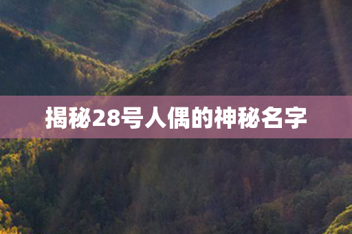 揭秘28号人偶的神秘名字 揭秘28号人偶的神秘名字