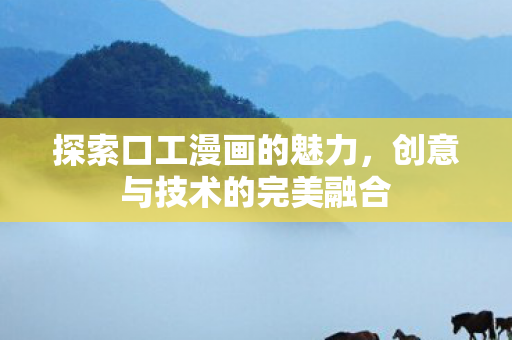 探索口工漫画的魅力，创意与技术的完美融合