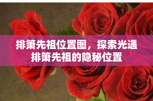 排箫先祖位置图，探索光遇排箫先祖的隐秘位置
