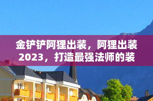 金铲铲阿狸出装，阿狸出装2023，打造最强法师的装备指南
