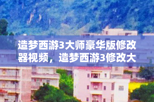 造梦西游3大师豪华版修改器视频，造梦西游3修改大师v3.0.9.7豪华版下载，解锁无限可能的冒险之旅