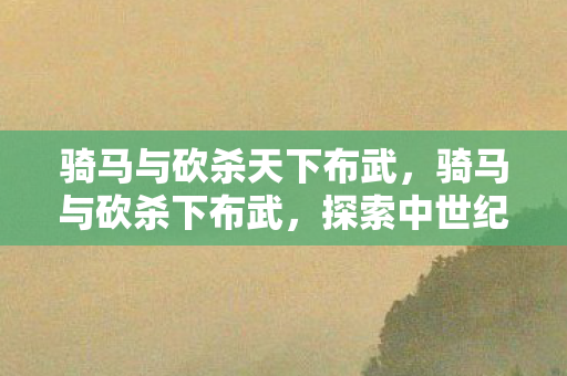 骑马与砍杀天下布武,骑马与砍杀下布武,探索中世纪战争的艺术与策略 骑马与砍杀天下布武,骑马与砍杀下布武,探索中世纪战争的艺术与策略