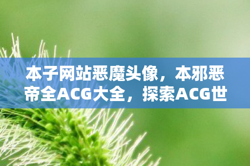本子网站恶魔头像,本邪恶帝全ACG大全,探索ACG世界的无限可能 本子网站恶魔头像,本邪恶帝全ACG大全,探索ACG世界的无限可能