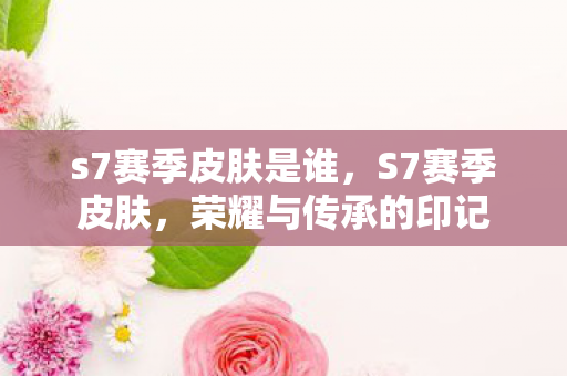 s7赛季皮肤是谁,S7赛季皮肤,荣耀与传承的印记 s7赛季皮肤是谁,S7赛季皮肤,荣耀与传承的印记