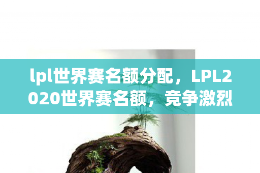 lpl世界赛名额分配,LPL2020世界赛名额,竞争激烈,强者恒强 lpl世界赛名额分配,LPL2020世界赛名额,竞争激烈,强者恒强