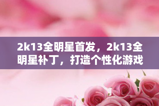 2k13全明星首发,2k13全明星补丁,打造个性化游戏体验 2k13全明星首发,2k13全明星补丁,打造个性化游戏体验