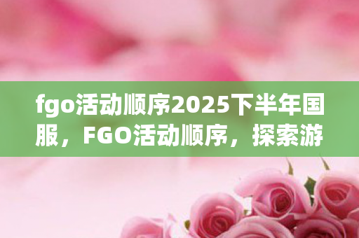 fgo活动顺序2025下半年国服，FGO活动顺序，探索游戏世界的奇妙之旅