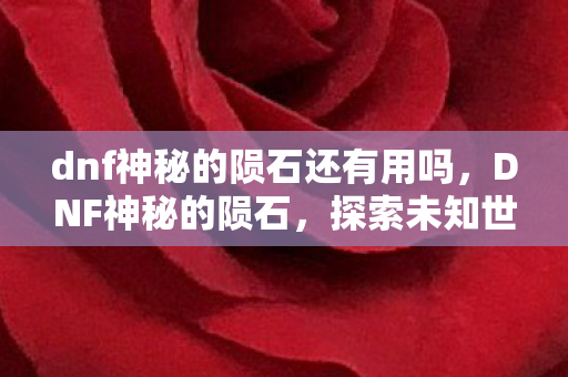 dnf神秘的陨石还有用吗，DNF神秘的陨石，探索未知世界的神秘碎片