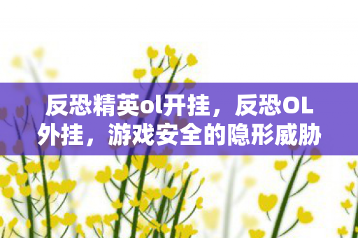 反恐精英ol开挂,反恐OL外挂,游戏安全的隐形威胁 反恐精英ol开挂,反恐OL外挂,游戏安全的隐形威胁