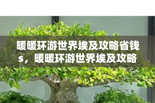 暖暖环游世界埃及攻略省钱s,暖暖环游世界埃及攻略 暖暖环游世界埃及攻略省钱s,暖暖环游世界埃及攻略