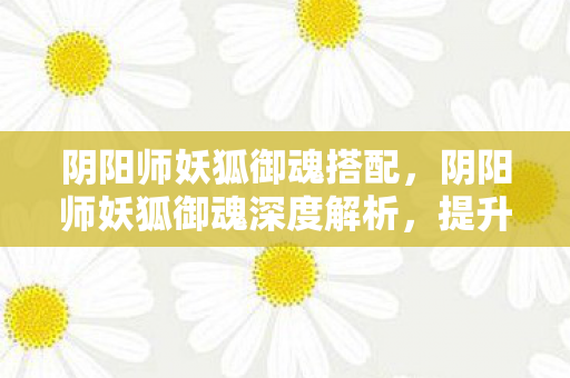 阴阳师妖狐御魂搭配,阴阳师妖狐御魂深度解析,提升战斗力的关键 阴阳师妖狐御魂搭配,阴阳师妖狐御魂深度解析,提升战斗力的关键