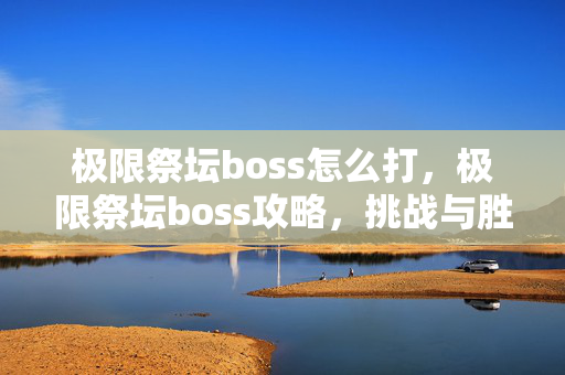 极限祭坛boss怎么打，极限祭坛boss攻略，挑战与胜利的秘诀