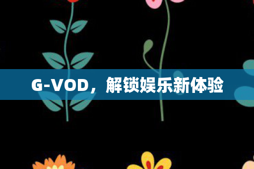 G-VOD,解锁娱乐新体验 G-VOD,解锁娱乐新体验