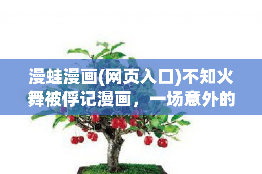 漫蛙漫画(网页入口)不知火舞被俘记漫画,一场意外的冒险与救赎 漫蛙漫画(网页入口)不知火舞被俘记漫画,一场意外的冒险与救赎