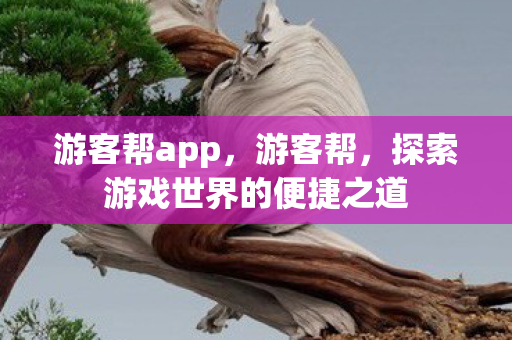 游客帮app,游客帮,探索游戏世界的便捷之道 游客帮app,游客帮,探索游戏世界的便捷之道