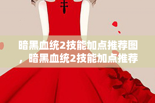 暗黑血统2技能加点推荐图,暗黑血统2技能加点推荐 暗黑血统2技能加点推荐图,暗黑血统2技能加点推荐