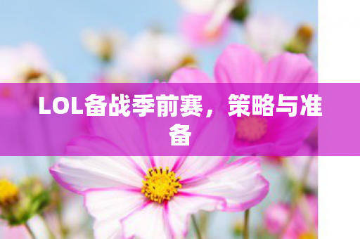 LOL备战季前赛,策略与准备 LOL备战季前赛,策略与准备