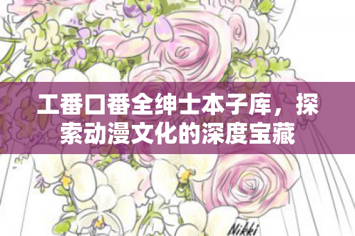 工番口番全绅士本子库，探索动漫文化的深度宝藏