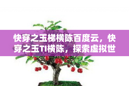 快穿之玉梯横陈百度云,快穿之玉TI横陈,探索虚拟世界的无限可能 快穿之玉梯横陈百度云,快穿之玉TI横陈,探索虚拟世界的无限可能
