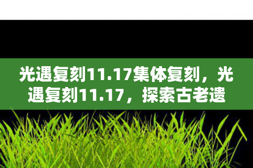 光遇复刻11.17集体复刻,光遇复刻11.17,探索古老遗迹的神秘之旅 光遇复刻11.17集体复刻,光遇复刻11.17,探索古老遗迹的神秘之旅