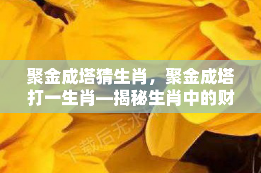聚金成塔猜生肖,聚金成塔打一生肖—揭秘生肖中的财富象征 聚金成塔猜生肖,聚金成塔打一生肖—揭秘生肖中的财富象征