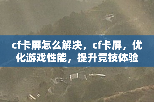 cf卡屏怎么解决,cf卡屏,优化游戏性能,提升竞技体验 cf卡屏怎么解决,cf卡屏,优化游戏性能,提升竞技体验