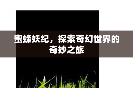 蜜蜂妖纪,探索奇幻世界的奇妙之旅 蜜蜂妖纪,探索奇幻世界的奇妙之旅