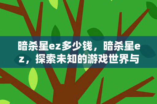 暗杀星ez多少钱,暗杀星ez,探索未知的游戏世界与策略挑战 暗杀星ez多少钱,暗杀星ez,探索未知的游戏世界与策略挑战