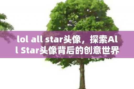 lol all star头像,探索All Star头像背后的创意世界 lol all star头像,探索All Star头像背后的创意世界