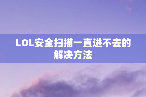 LOL安全扫描一直进不去的解决方法 LOL安全扫描一直进不去的解决方法