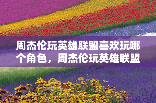 周杰伦玩英雄联盟喜欢玩哪个角色，周杰伦玩英雄联盟，音乐与游戏的跨界碰撞
