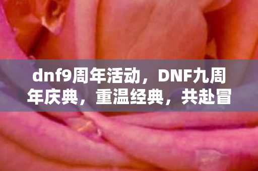 dnf9周年活动，DNF九周年庆典，重温经典，共赴冒险之旅