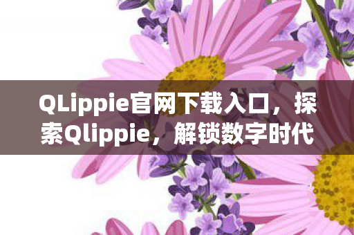 QLippie官网下载入口,探索Qlippie,解锁数字时代的创新应用与体验 QLippie官网下载入口,探索Qlippie,解锁数字时代的创新应用与体验