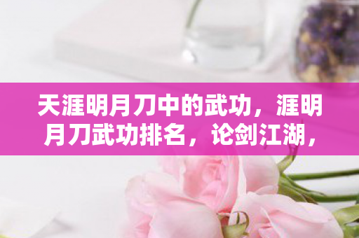 天涯明月刀中的武功,涯明月刀武功排名,论剑江湖,谁主沉浮? 天涯明月刀中的武功,涯明月刀武功排名,论剑江湖,谁主沉浮?