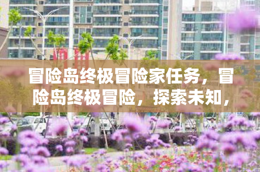 冒险岛终极冒险家任务,冒险岛终极冒险,探索未知,挑战极限 冒险岛终极冒险家任务,冒险岛终极冒险,探索未知,挑战极限