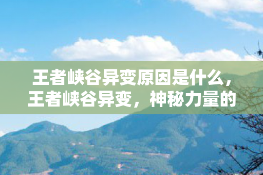 王者峡谷异变原因是什么，王者峡谷异变，神秘力量的觉醒