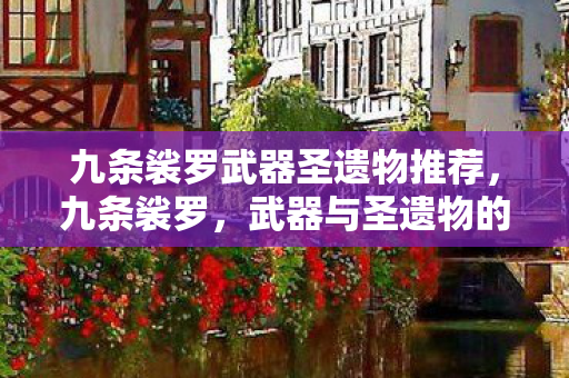 九条裟罗武器圣遗物推荐,九条裟罗,武器与圣遗物的选择策略 九条裟罗武器圣遗物推荐,九条裟罗,武器与圣遗物的选择策略
