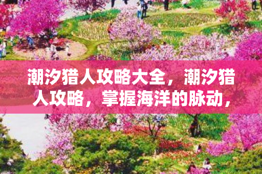 潮汐猎人攻略大全,潮汐猎人攻略,掌握海洋的脉动,成为狩猎大师 潮汐猎人攻略大全,潮汐猎人攻略,掌握海洋的脉动,成为狩猎大师