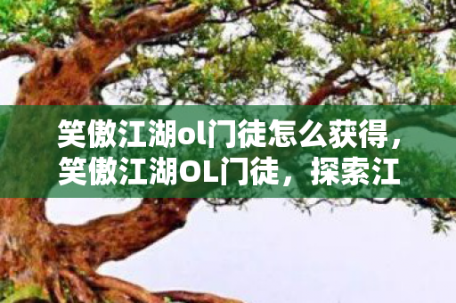 笑傲江湖ol门徒怎么获得,笑傲江湖OL门徒,探索江湖,共赴侠义之旅 笑傲江湖ol门徒怎么获得,笑傲江湖OL门徒,探索江湖,共赴侠义之旅