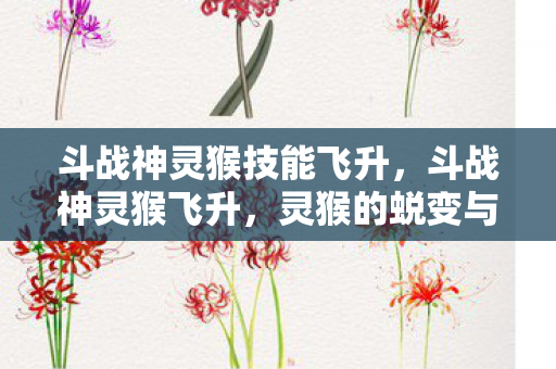 斗战神灵猴技能飞升,斗战神灵猴飞升,灵猴的蜕变与成长 斗战神灵猴技能飞升,斗战神灵猴飞升,灵猴的蜕变与成长