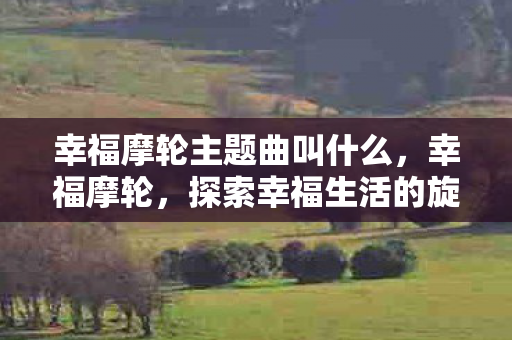 幸福摩轮主题曲叫什么,幸福摩轮,探索幸福生活的旋转舞台 幸福摩轮主题曲叫什么,幸福摩轮,探索幸福生活的旋转舞台