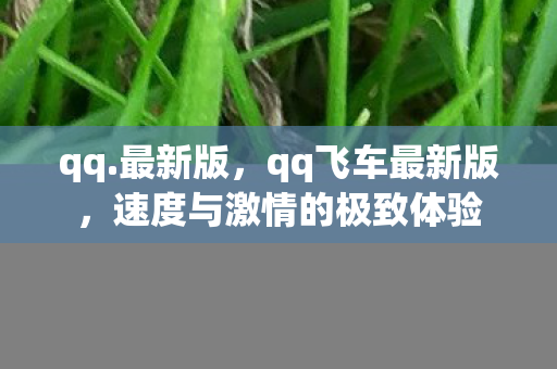 qq.最新版，qq飞车最新版，速度与激情的极致体验