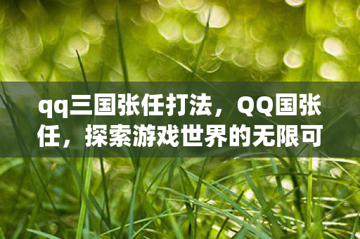 qq三国张任打法,QQ国张任,探索游戏世界的无限可能 qq三国张任打法,QQ国张任,探索游戏世界的无限可能
