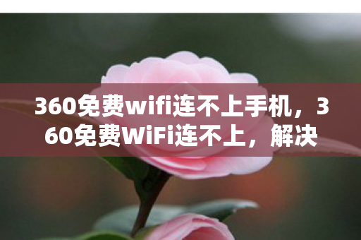 360免费wifi连不上手机,360免费WiFi连不上,解决连接问题的实用指南 360免费wifi连不上手机,360免费WiFi连不上,解决连接问题的实用指南