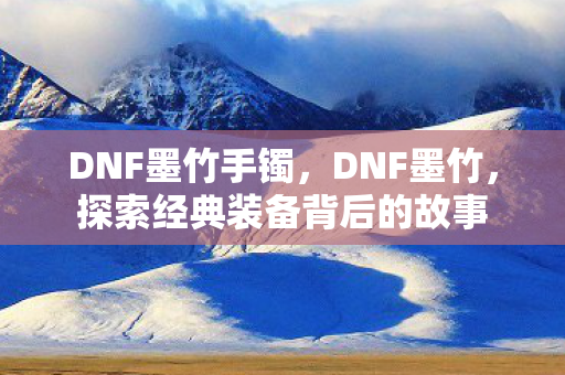 DNF墨竹手镯,DNF墨竹,探索经典装备背后的故事 DNF墨竹手镯,DNF墨竹,探索经典装备背后的故事