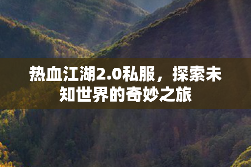 热血江湖2.0私服,探索未知世界的奇妙之旅 热血江湖2.0私服,探索未知世界的奇妙之旅